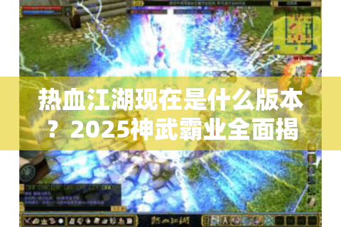 热血江湖现在是什么版本？2025神武霸业全面揭秘