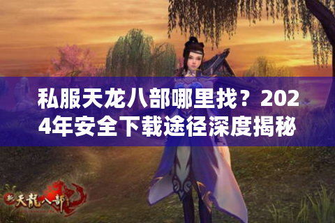 私服天龙八部哪里找？2024年安全下载途径深度揭秘