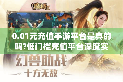 0.01元充值手游平台是真的吗?低门槛充值平台深度实测报告
