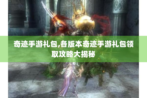 奇迹手游礼包,各版本奇迹手游礼包领取攻略大揭秘