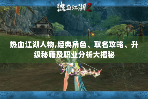 热血江湖人物,经典角色、取名攻略、升级秘籍及职业分析大揭秘
