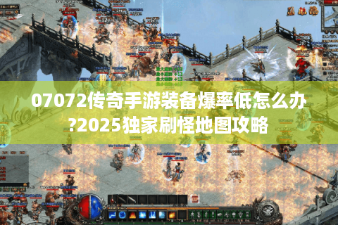 07072传奇手游装备爆率低怎么办?2025独家刷怪地图攻略