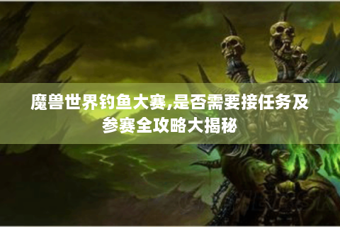 魔兽世界钓鱼大赛,是否需要接任务及参赛全攻略大揭秘