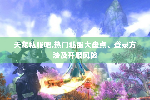 天龙私服吧,热门私服大盘点、登录方法及开服风险