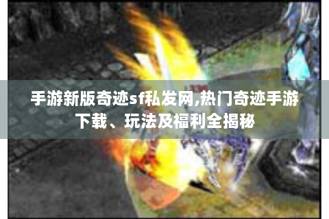 手游新版奇迹sf私发网,热门奇迹手游下载、玩法及福利全揭秘