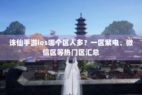 诛仙手游ios哪个区人多？一区紫电、微信区等热门区汇总