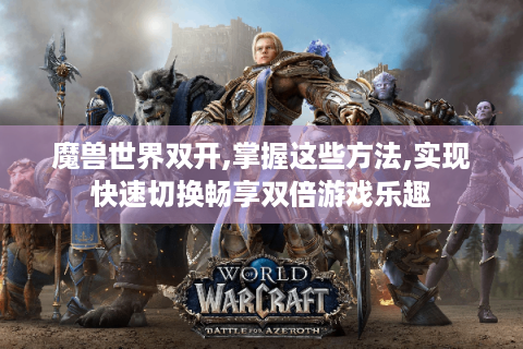 魔兽世界双开,掌握这些方法,实现快速切换畅享双倍游戏乐趣