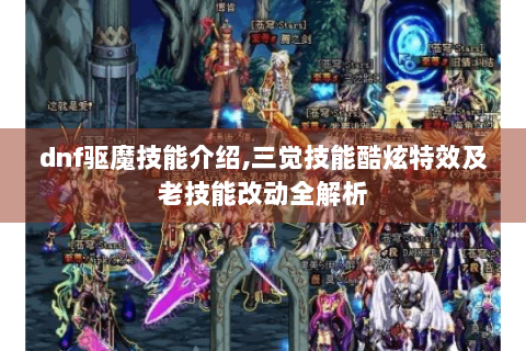 dnf驱魔技能介绍,三觉技能酷炫特效及老技能改动全解析