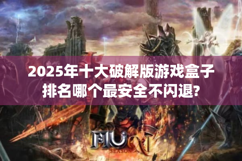2025年十大破解版游戏盒子排名哪个最安全不闪退?