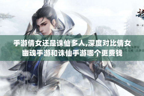 手游倩女还是诛仙多人,深度对比倩女幽魂手游和诛仙手游哪个更费钱