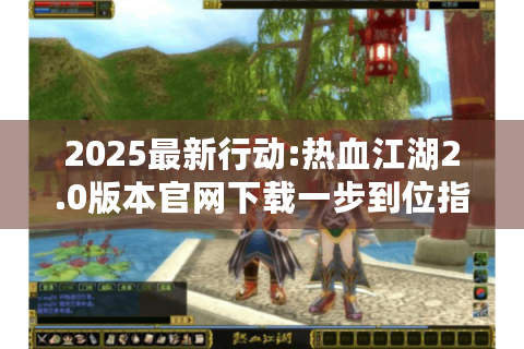 2025最新行动:热血江湖2.0版本官网下载一步到位指南