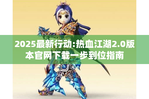 2025最新行动:热血江湖2.0版本官网下载一步到位指南