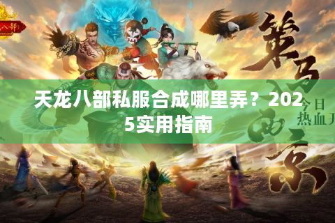 天龙八部私服合成哪里弄？2025实用指南