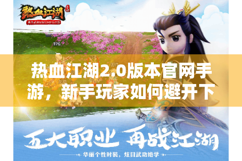热血江湖2.0版本官网手游，新手玩家如何避开下载陷阱？