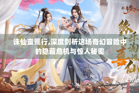 诛仙蛮荒行,深度剖析这场奇幻冒险中的隐藏危机与惊人秘密