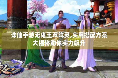 诛仙手游无鬼王双阵灵,实用搭配方案大揭秘助你实力飙升
