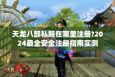 天龙八部私服在哪里注册?2024最全安全注册指南实测