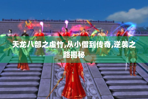 天龙八部之虚竹,从小僧到传奇,逆袭之路揭秘