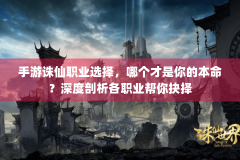 手游诛仙职业选择，哪个才是你的本命？深度剖析各职业帮你抉择