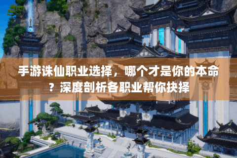 手游诛仙职业选择，哪个才是你的本命？深度剖析各职业帮你抉择