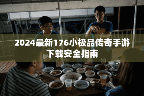 2024最新176小极品传奇手游下载安全指南