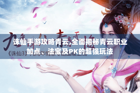诛仙手游攻略青云,全面揭秘青云职业加点、法宝及PK的超强玩法