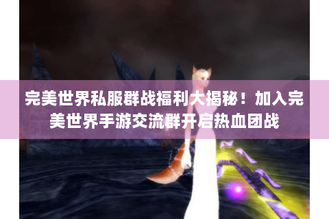 完美世界私服群战福利大揭秘！加入完美世界手游交流群开启热血团战