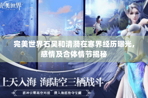 完美世界石昊和清漪在寒界经历曝光,感情及合体情节揭秘