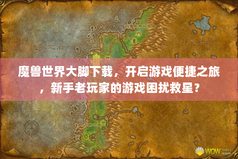 魔兽世界大脚下载，开启游戏便捷之旅，新手老玩家的游戏困扰救星？