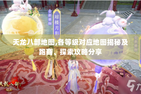 天龙八部地图,各等级对应地图揭秘及跑商、探索攻略分享