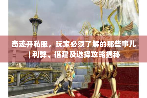 奇迹开私服，玩家必须了解的那些事儿 | 利弊、搭建及选择攻略揭秘