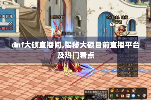 dnf大硕直播间,揭秘大硕目前直播平台及热门看点