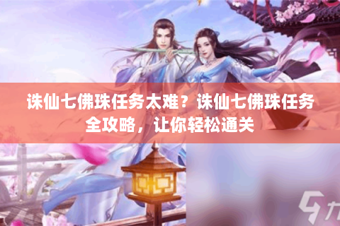 诛仙七佛珠任务太难？诛仙七佛珠任务全攻略，让你轻松通关