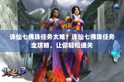 诛仙七佛珠任务太难？诛仙七佛珠任务全攻略，让你轻松通关