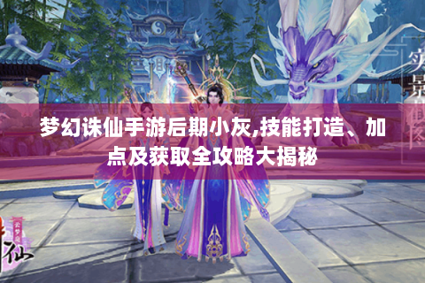 梦幻诛仙手游后期小灰,技能打造、加点及获取全攻略大揭秘