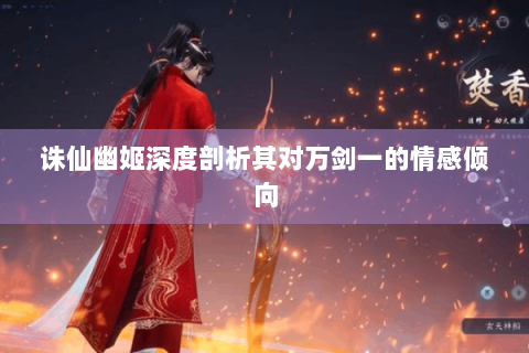 诛仙幽姬深度剖析其对万剑一的情感倾向