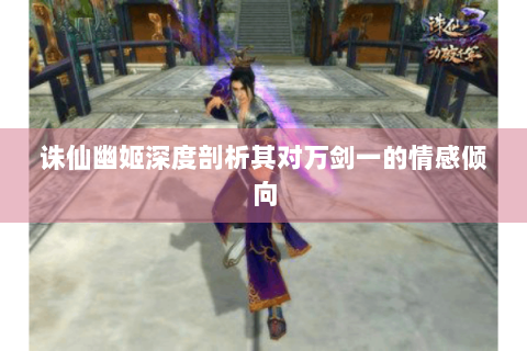诛仙幽姬深度剖析其对万剑一的情感倾向
