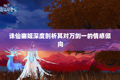诛仙幽姬深度剖析其对万剑一的情感倾向
