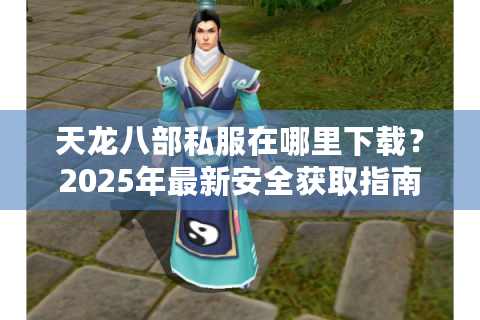 天龙八部私服在哪里下载？2025年最新安全获取指南