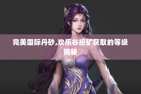 完美国际丹砂,欢乐谷挖矿获取的等级揭秘