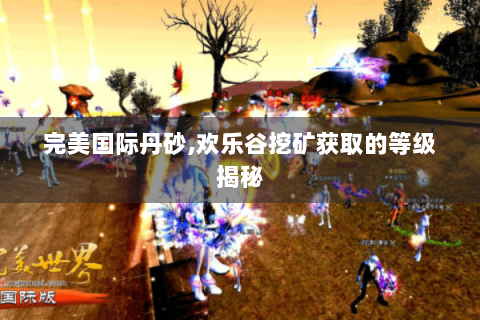 完美国际丹砂,欢乐谷挖矿获取的等级揭秘