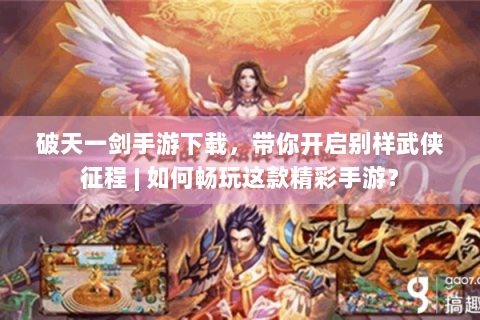 破天一剑手游下载，带你开启别样武侠征程 | 如何畅玩这款精彩手游？