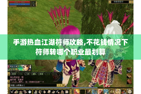 手游热血江湖符师攻略,不花钱情况下符师转哪个职业最划算