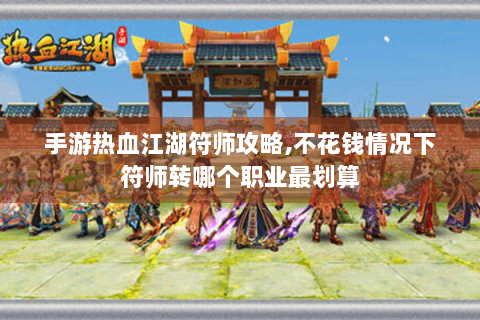 手游热血江湖符师攻略,不花钱情况下符师转哪个职业最划算