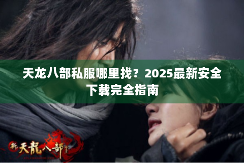 天龙八部私服哪里找？2025最新安全下载完全指南