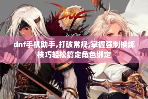 dnf手机助手,打破常规,掌握强制换绑技巧轻松搞定角色绑定