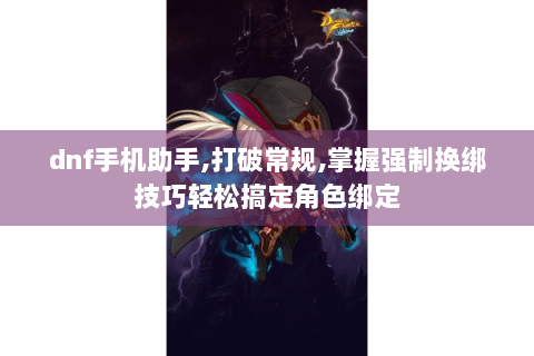 dnf手机助手,打破常规,掌握强制换绑技巧轻松搞定角色绑定