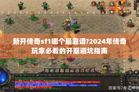 新开传奇sf1哪个最靠谱?2024年传奇玩家必看的开服避坑指南