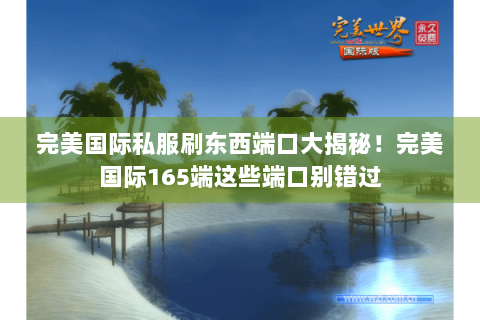 完美国际私服刷东西端口大揭秘！完美国际165端这些端口别错过