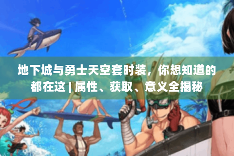 地下城与勇士天空套时装，你想知道的都在这 | 属性、获取、意义全揭秘